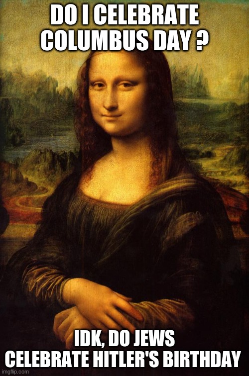 The Mona Lisa | DO I CELEBRATE COLUMBUS DAY ? IDK, DO JEWS CELEBRATE HITLER'S BIRTHDAY | image tagged in the mona lisa | made w/ Imgflip meme maker