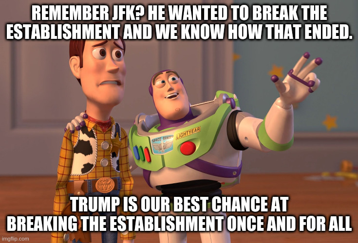 Remember JFK was anti-establishment too | REMEMBER JFK? HE WANTED TO BREAK THE ESTABLISHMENT AND WE KNOW HOW THAT ENDED. TRUMP IS OUR BEST CHANCE AT BREAKING THE ESTABLISHMENT ONCE AND FOR ALL | image tagged in memes,x x everywhere | made w/ Imgflip meme maker