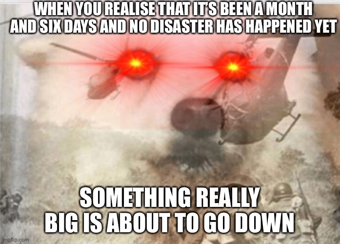 I’m scared now | WHEN YOU REALISE THAT IT’S BEEN A MONTH AND SIX DAYS AND NO DISASTER HAS HAPPENED YET; SOMETHING REALLY BIG IS ABOUT TO GO DOWN | image tagged in ptsd dog | made w/ Imgflip meme maker