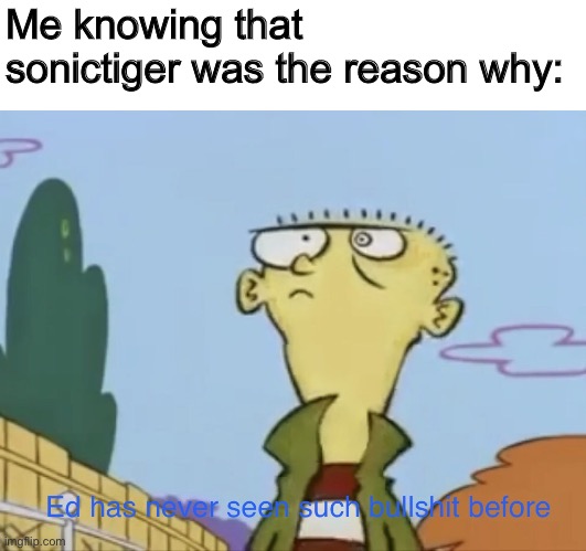 Ed has never seen such Bullshit before | Me knowing that sonictiger was the reason why: | image tagged in ed has never seen such bullshit before | made w/ Imgflip meme maker