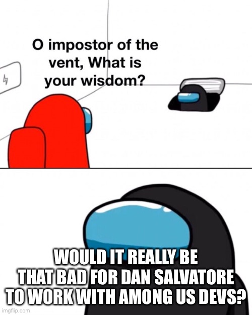 Hear me out... | WOULD IT REALLY BE THAT BAD FOR DAN SALVATORE TO WORK WITH AMONG US DEVS? | image tagged in o impostor of the vent what is your wisdom | made w/ Imgflip meme maker