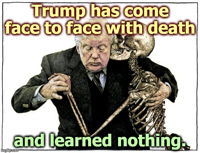 Trump is very afraid of COVID-19, though he's trying to cover that up with bluster. Actually, you should be afraid, too. | Trump has come face to face with death; and learned nothing. | image tagged in trump,pandemic,coronavirus,covid-19,death,incompetence | made w/ Imgflip meme maker