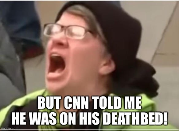 CNN is Fake News | BUT CNN TOLD ME HE WAS ON HIS DEATHBED! | image tagged in screaming liberal,cnn fake news,libtards | made w/ Imgflip meme maker