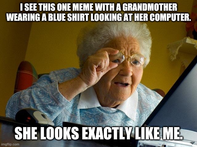 Grandma Finds The Internet Meme | I SEE THIS ONE MEME WITH A GRANDMOTHER WEARING A BLUE SHIRT LOOKING AT HER COMPUTER. SHE LOOKS EXACTLY LIKE ME. | image tagged in memes,grandma finds the internet | made w/ Imgflip meme maker