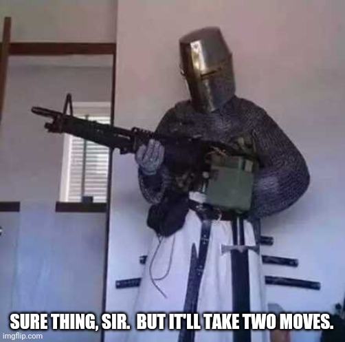 Crusader knight with M60 Machine Gun | SURE THING, SIR.  BUT IT'LL TAKE TWO MOVES. | image tagged in crusader knight with m60 machine gun | made w/ Imgflip meme maker