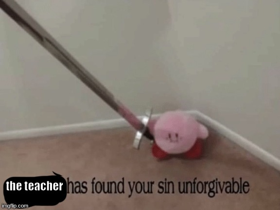 Kirby has found your sin unforgivable | the teacher | image tagged in kirby has found your sin unforgivable | made w/ Imgflip meme maker