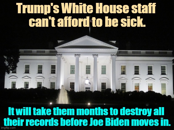 DELETE ALL EMAILS! Of course it's illegal. FULL SPEED AHEAD! | Trump's White House staff 
can't afford to be sick. It will take them months to destroy all 
their records before Joe Biden moves in. | image tagged in white house at night,trump,white house,sick,delete,emails | made w/ Imgflip meme maker