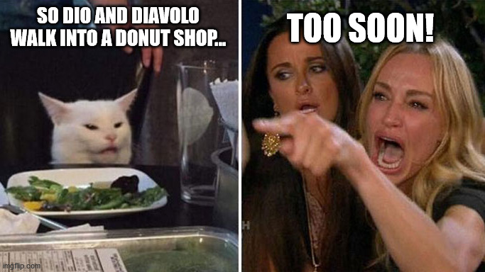 You can never have enough Jojo references. | SO DIO AND DIAVOLO WALK INTO A DONUT SHOP... TOO SOON! | image tagged in women yelling at cat reversed | made w/ Imgflip meme maker