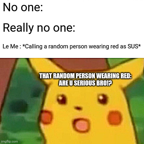 Among ussss | No one:; Really no one:; THAT RANDOM PERSON WEARING RED:

ARE U SERIOUS BRO!? Le Me : *Calling a random person wearing red as SUS* | image tagged in memes,surprised pikachu | made w/ Imgflip meme maker