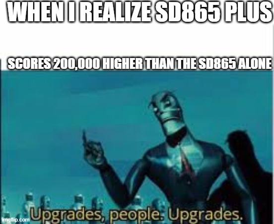 upgrades.people |  WHEN I REALIZE SD865 PLUS; SCORES 200,000 HIGHER THAN THE SD865 ALONE | image tagged in upgrades people upgrades,benchmark score,200000 higher,only nerds get it,why am i a nerd,stop reading the tags | made w/ Imgflip meme maker