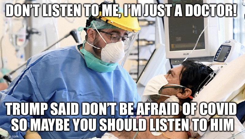 Trump’s Bad Advice on Covid-19 | DON’T LISTEN TO ME, I’M JUST A DOCTOR! TRUMP SAID DON’T BE AFRAID OF COVID 
SO MAYBE YOU SHOULD LISTEN TO HIM | image tagged in covid patient,trump,coronavirus,doctors,donald trump is an idiot,coronavirus meme | made w/ Imgflip meme maker
