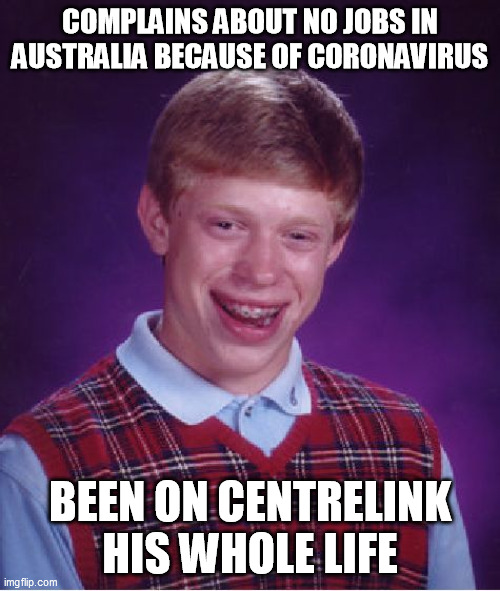complains about no jobs in Australia | COMPLAINS ABOUT NO JOBS IN AUSTRALIA BECAUSE OF CORONAVIRUS; BEEN ON CENTRELINK HIS WHOLE LIFE | image tagged in memes,bad luck brian,australia,centrelink,no jobs | made w/ Imgflip meme maker