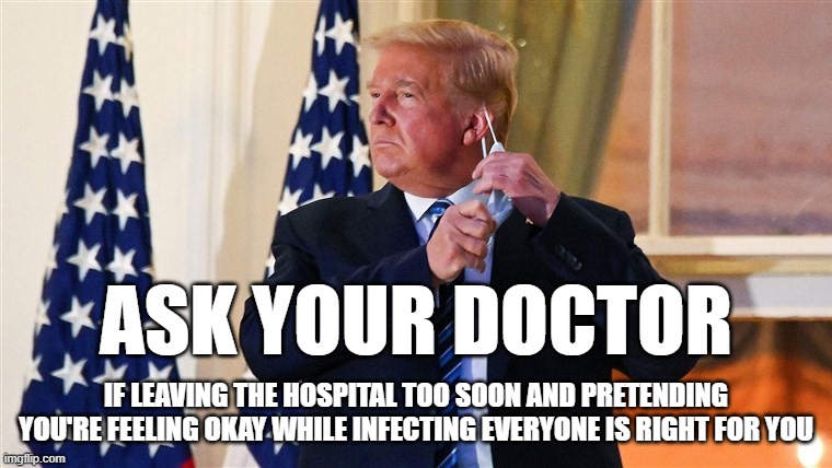 ASK YOUR DOCTOR; IF LEAVING THE HOSPITAL TOO SOON AND PRETENDING YOU'RE FEELING OKAY WHILE INFECTING EVERYONE IS RIGHT FOR YOU | image tagged in trump | made w/ Imgflip meme maker