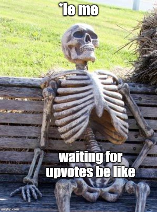 Waiting Skeleton | *le me; waiting for upvotes be like | image tagged in memes,waiting skeleton | made w/ Imgflip meme maker
