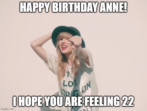 Anne 22 | HAPPY BIRTHDAY ANNE! I HOPE YOU ARE FEELING 22 | image tagged in taylor swift 22 | made w/ Imgflip meme maker