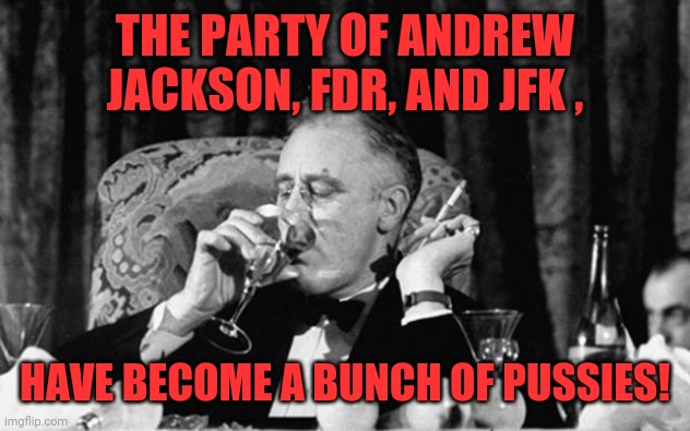 fdr | THE PARTY OF ANDREW JACKSON, FDR, AND JFK , HAVE BECOME A BUNCH OF PUSSIES! | image tagged in fdr | made w/ Imgflip meme maker