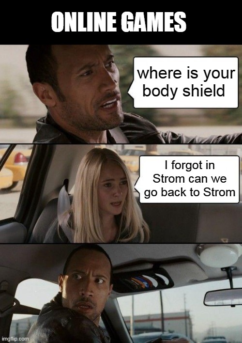 online games story | ONLINE GAMES; where is your body shield; I forgot in Strom can we go back to Strom | image tagged in memes,the rock driving,funny meme | made w/ Imgflip meme maker