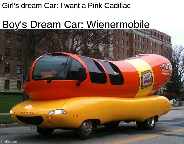 De Wienermobile | Girl's dream Car: I want a Pink Cadillac; Boy's Dream Car: Wienermobile | image tagged in memes,funny,boys vs girls | made w/ Imgflip meme maker