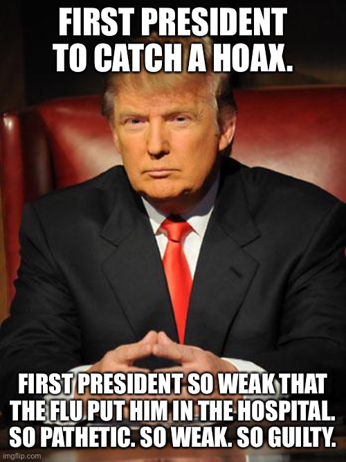 Serious Trump | FIRST PRESIDENT TO CATCH A HOAX. FIRST PRESIDENT SO WEAK THAT THE FLU PUT HIM IN THE HOSPITAL. SO PATHETIC. SO WEAK. SO GUILTY. | image tagged in serious trump | made w/ Imgflip meme maker