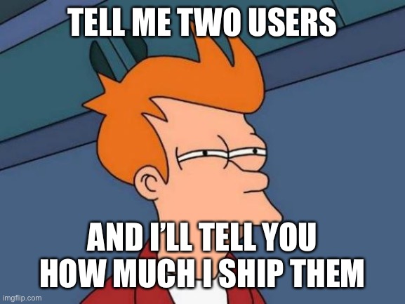 Futurama Fry Meme | TELL ME TWO USERS; AND I’LL TELL YOU HOW MUCH I SHIP THEM | image tagged in memes,futurama fry | made w/ Imgflip meme maker