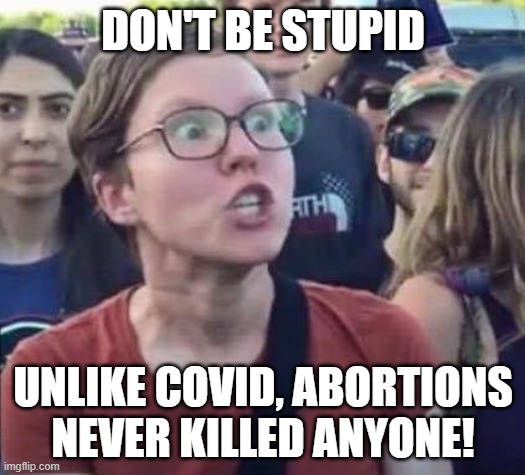 Angry Liberal | DON'T BE STUPID UNLIKE COVID, ABORTIONS NEVER KILLED ANYONE! | image tagged in angry liberal | made w/ Imgflip meme maker
