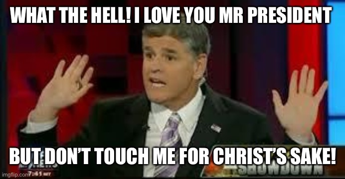 Hannity | WHAT THE HELL! I LOVE YOU MR PRESIDENT; BUT DON’T TOUCH ME FOR CHRIST’S SAKE! | image tagged in hannity | made w/ Imgflip meme maker