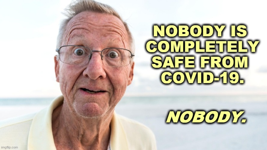 Nobody. | NOBODY IS 
COMPLETELY SAFE FROM 
COVID-19. NOBODY. | image tagged in pandemic,epidemic,covid-19,coronavirus,safety | made w/ Imgflip meme maker