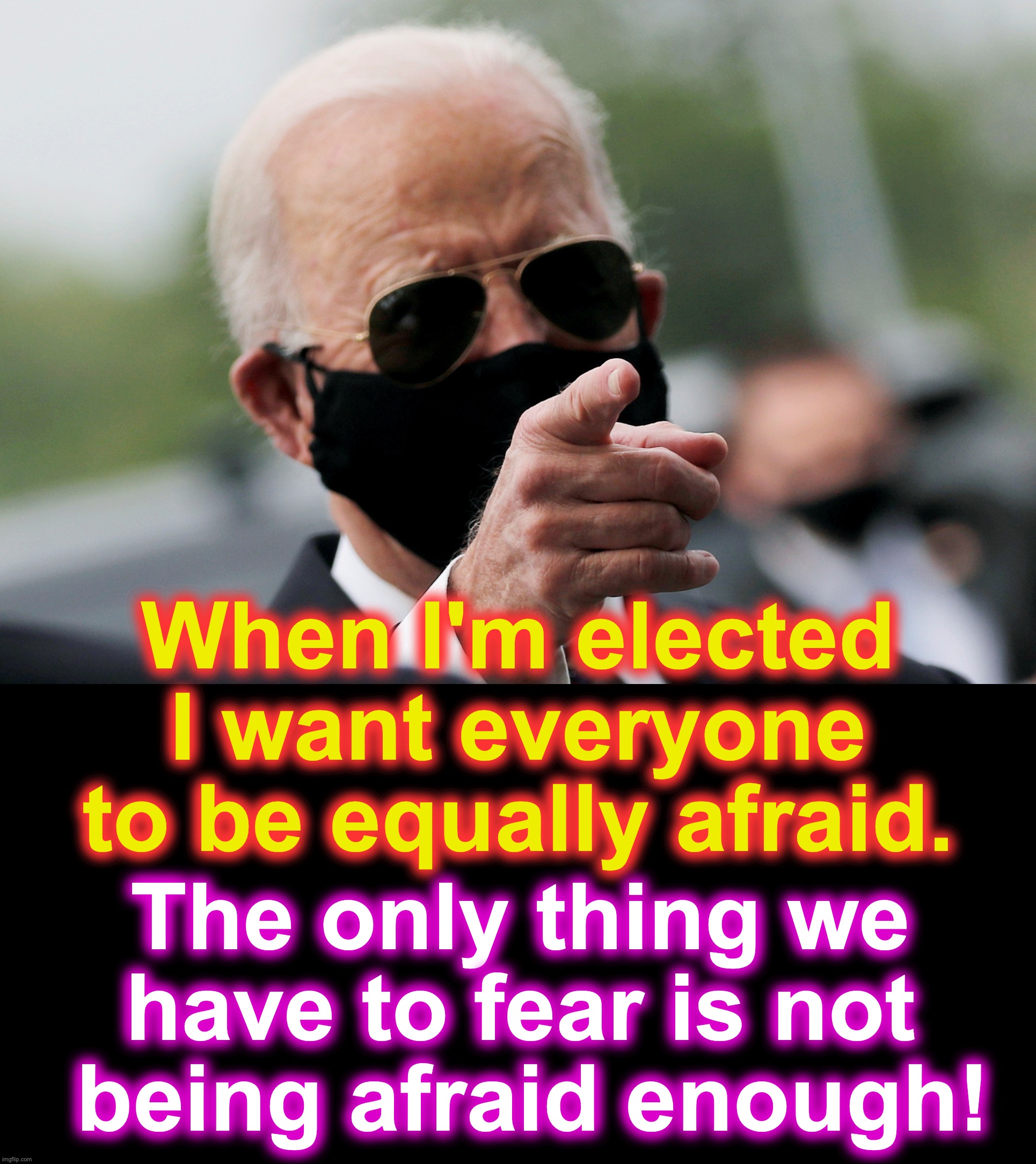 Ask not what your Country can do for you; ask what you can do to make others more afraid in your Country! | When I'm elected I want everyone to be equally afraid. The only thing we have to fear is not
 being afraid enough! | image tagged in joe biden,fear me,be afraid | made w/ Imgflip meme maker