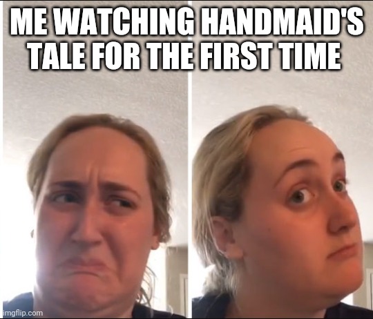 Kombucha Girl | ME WATCHING HANDMAID'S TALE FOR THE FIRST TIME | image tagged in kombucha girl | made w/ Imgflip meme maker