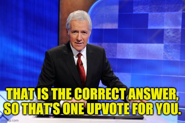 Alex Trebek | THAT IS THE CORRECT ANSWER, SO THAT'S ONE UPVOTE FOR YOU. | image tagged in alex trebek | made w/ Imgflip meme maker