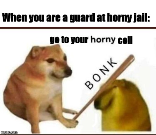 Go to horny jail | When you are a guard at horny jail:; cell; go to your | image tagged in go to horny jail | made w/ Imgflip meme maker