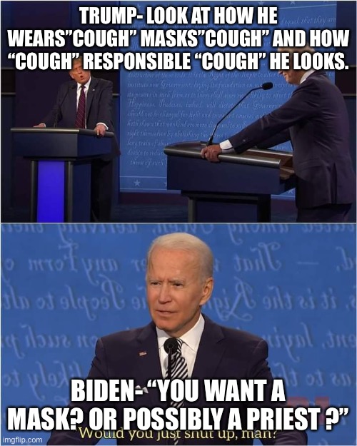 Trump-Biden Debate | TRUMP- LOOK AT HOW HE WEARS”COUGH” MASKS”COUGH” AND HOW “COUGH” RESPONSIBLE “COUGH” HE LOOKS. BIDEN- “YOU WANT A MASK? OR POSSIBLY A PRIEST ?” | image tagged in trump-biden debate | made w/ Imgflip meme maker