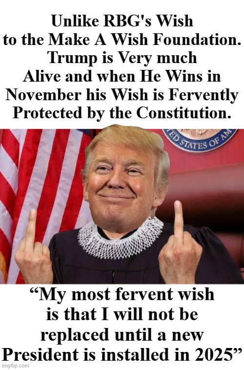PRESIDENT TRUMP HAS A MOST FERVENT WISH. HE'S YOUR PRESIDENT. | Unlike RBG's Wish to the Make A Wish Foundation. Trump is Very much Alive and when He Wins in November his Wish is Fervently Protected by the Constitution. “My most fervent wish is that I will not be replaced until a new President is installed in 2025” | image tagged in rbg,covid killer,trump back at white house,make a wish foundation,my most fervent wish,the ongoing coup | made w/ Imgflip meme maker