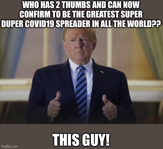 This guy | WHO HAS 2 THUMBS AND CAN NOW CONFIRM TO BE THE GREATEST SUPER DUPER COVID19 SPREADER IN ALL THE WORLD?? THIS GUY! | image tagged in donald trump,super spreader,covid-19,corona virus | made w/ Imgflip meme maker