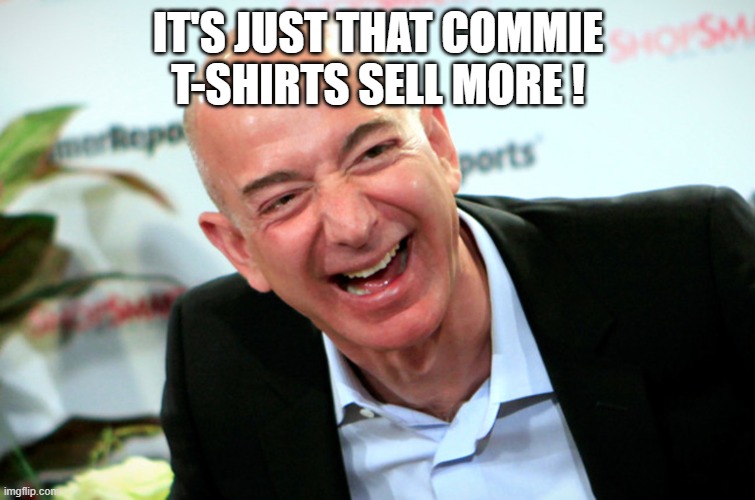 Jeff Bezos laughing | IT'S JUST THAT COMMIE T-SHIRTS SELL MORE ! | image tagged in jeff bezos laughing | made w/ Imgflip meme maker