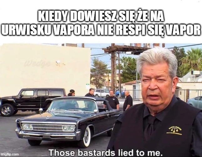 Those bastards lied to me | KIEDY DOWIESZ SIĘ ŻE NA URWISKU VAPORA NIE RESPI SIĘ VAPOR | image tagged in those bastards lied to me | made w/ Imgflip meme maker
