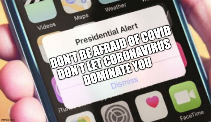 Trump: 'Don't let coronavirus dominate you'; 'Don't be afraid of COVID' | DON'T BE AFRAID OF COVID
DON'T LET CORONAVIRUS
DOMINATE YOU | image tagged in memes,presidential alert | made w/ Imgflip meme maker