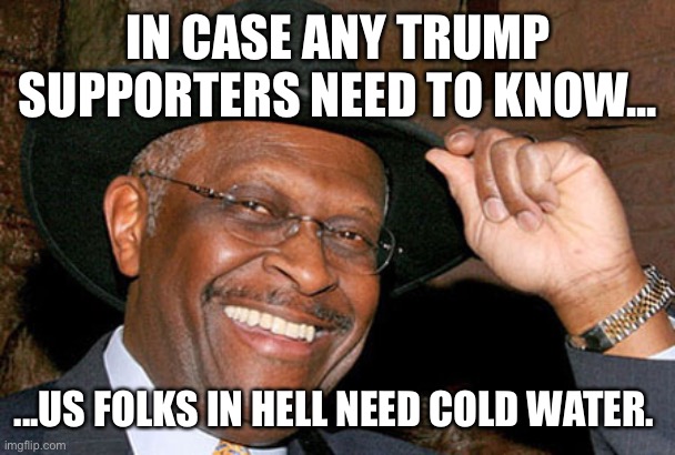 Herman Cain | IN CASE ANY TRUMP SUPPORTERS NEED TO KNOW... ...US FOLKS IN HELL NEED COLD WATER. | image tagged in herman cain | made w/ Imgflip meme maker