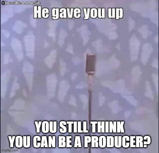 I don't think I can. | @maskeo.music; YOU STILL THINK YOU CAN BE A PRODUCER? | image tagged in he gave you up,producers,production,rick astley,give up,never give up | made w/ Imgflip meme maker