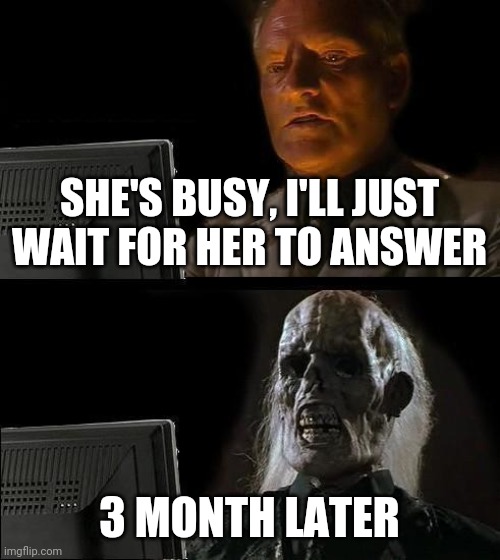 waiting for coworker to reply | SHE'S BUSY, I'LL JUST WAIT FOR HER TO ANSWER; 3 MONTH LATER | image tagged in memes,i'll just wait here | made w/ Imgflip meme maker