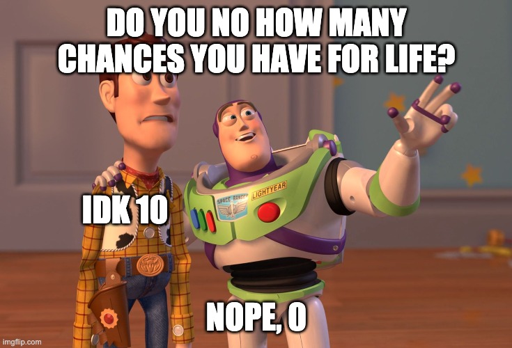 None | DO YOU NO HOW MANY CHANCES YOU HAVE FOR LIFE? IDK 10; NOPE, 0 | image tagged in memes,x x everywhere | made w/ Imgflip meme maker