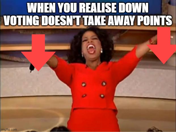 Oprah You Get A |  WHEN YOU REALISE DOWN VOTING DOESN'T TAKE AWAY POINTS | image tagged in memes,oprah you get a | made w/ Imgflip meme maker