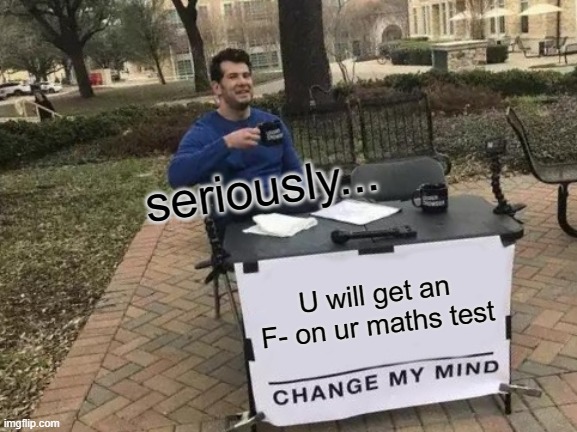 Change My Mind Meme | seriously... U will get an F- on ur maths test | image tagged in memes,change my mind | made w/ Imgflip meme maker