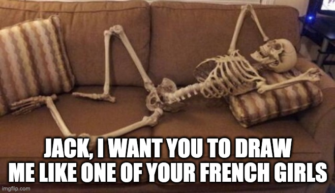 Sexy skeleton |  JACK, I WANT YOU TO DRAW ME LIKE ONE OF YOUR FRENCH GIRLS | image tagged in skeleton on couch,titanic,rose,draw me like one of your french girls | made w/ Imgflip meme maker