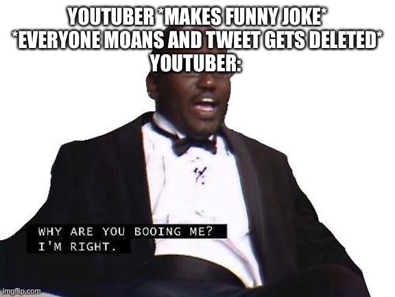 why you booing me | YOUTUBER *MAKES FUNNY JOKE*

*EVERYONE MOANS AND TWEET GETS DELETED*

YOUTUBER: | image tagged in why you booing me | made w/ Imgflip meme maker
