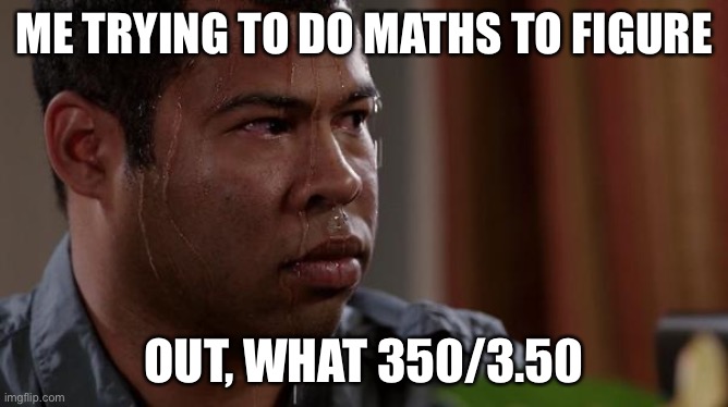 sweating bullets | ME TRYING TO DO MATHS TO FIGURE OUT, WHAT 350/3.50 | image tagged in sweating bullets | made w/ Imgflip meme maker