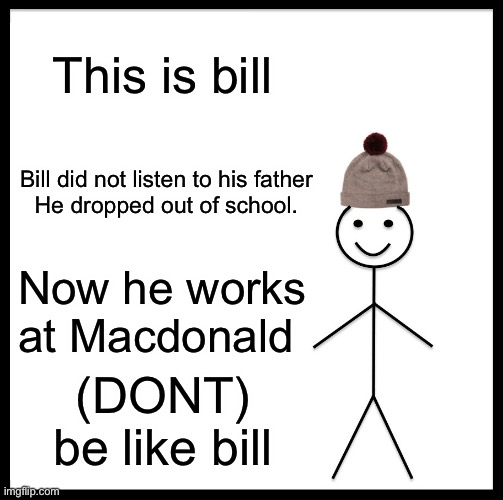 Be Like Bill | This is bill; Bill did not listen to his father

He dropped out of school. Now he works at Macdonald; (DONT) be like bill | image tagged in memes,be like bill | made w/ Imgflip meme maker
