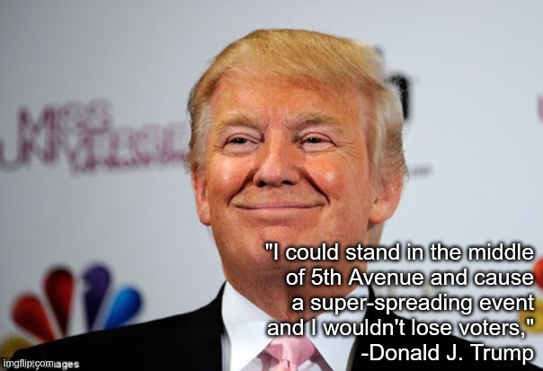 super spreader | "I could stand in the middle 
of 5th Avenue and cause 
a super-spreading event 
and I wouldn't lose voters," 
-Donald J. Trump | image tagged in donald trump approves | made w/ Imgflip meme maker