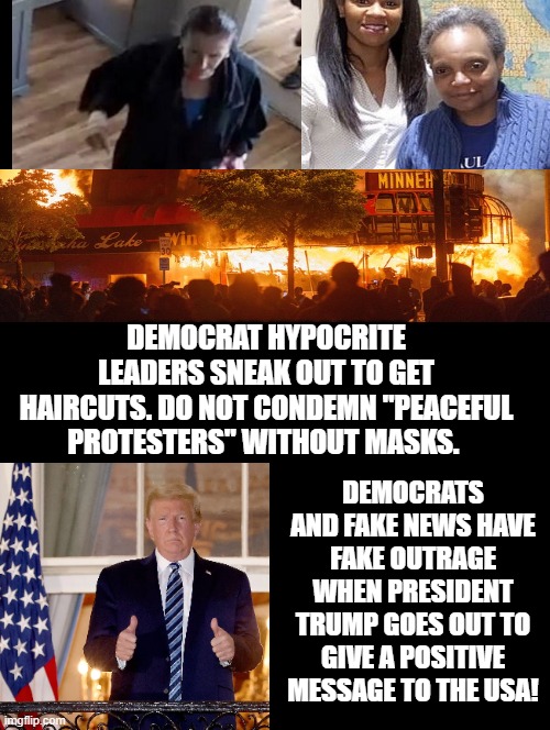 Democrats Express Fake Outrage Over President Trump Giving A Positive Message To The USA! | DEMOCRAT HYPOCRITE LEADERS SNEAK OUT TO GET HAIRCUTS. DO NOT CONDEMN "PEACEFUL PROTESTERS" WITHOUT MASKS. DEMOCRATS AND FAKE NEWS HAVE FAKE OUTRAGE WHEN PRESIDENT TRUMP GOES OUT TO GIVE A POSITIVE MESSAGE TO THE USA! | image tagged in biden,trump,fake news,stupid liberals | made w/ Imgflip meme maker