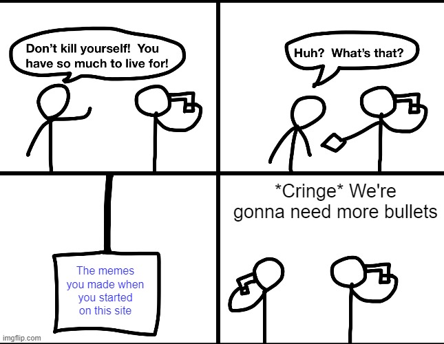More Bullets |  *Cringe* We're gonna need more bullets; The memes you made when you started on this site | image tagged in convinced suicide comic | made w/ Imgflip meme maker